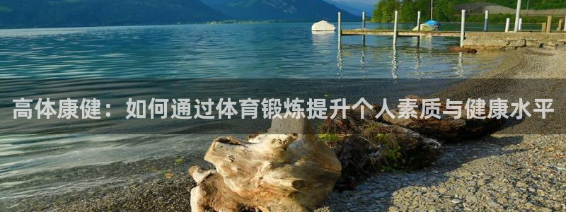 哈哈体育下载：高体康健：如何通过体育锻炼提升个人素质与健康水平