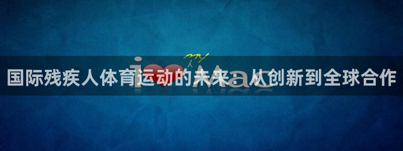 哈哈体育下载：国际残疾人体育运动的未来：从创新到全球合作