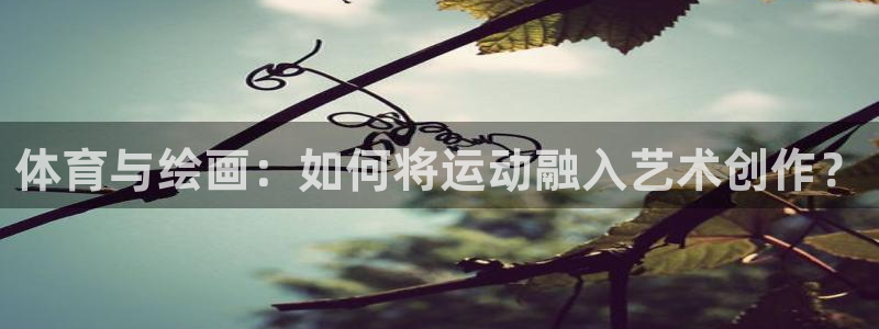 哈哈体育十年：体育与绘画：如何将运动融入艺术创作？