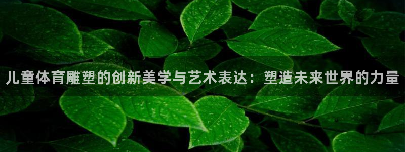 哈哈体育下载：儿童体育雕塑的创新美学与艺术表达：塑造未来世界的力量