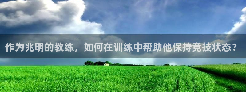哈哈体育：作为兆明的教练，如何在训练中帮助他保持竞技状态？